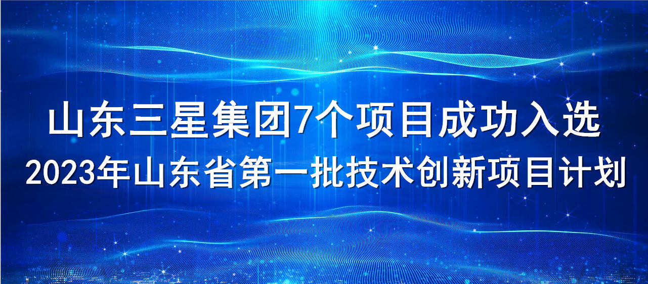 喜報！山東三星集團7個項目成功入選2023年山東省第一批技術創新項目計劃